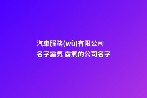 汽車服務(wù)有限公司名字霸氣 霸氣的公司名字